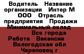 Водитель › Название организации ­ Интер-М, ООО › Отрасль предприятия ­ Продажи › Минимальный оклад ­ 50 000 - Все города Работа » Вакансии   . Вологодская обл.,Череповец г.